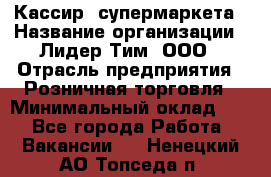 Кассир  супермаркета › Название организации ­ Лидер Тим, ООО › Отрасль предприятия ­ Розничная торговля › Минимальный оклад ­ 1 - Все города Работа » Вакансии   . Ненецкий АО,Топседа п.